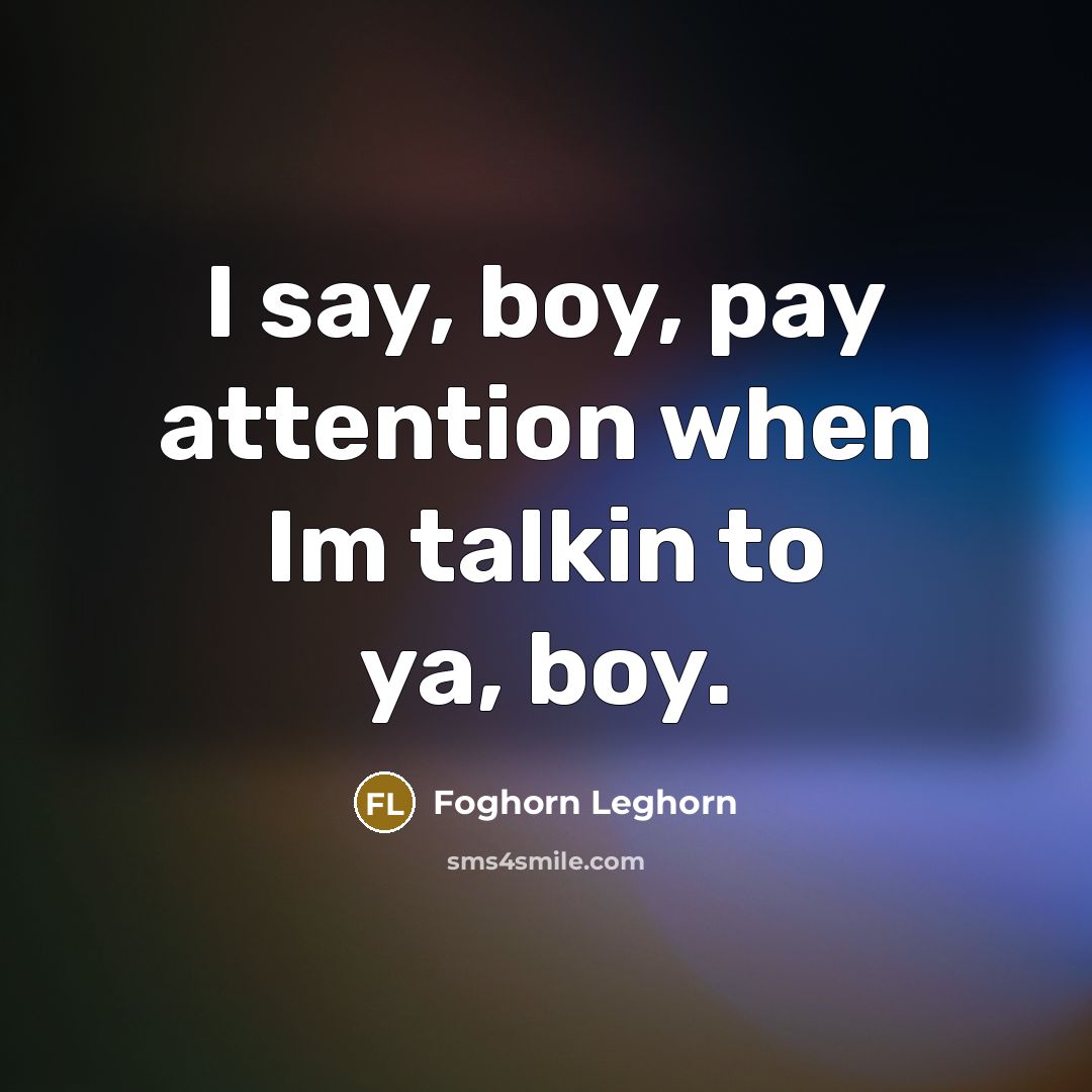 “I say, boy, pay attention when Im talkin to ya,…” quote by Foghorn Leghorn