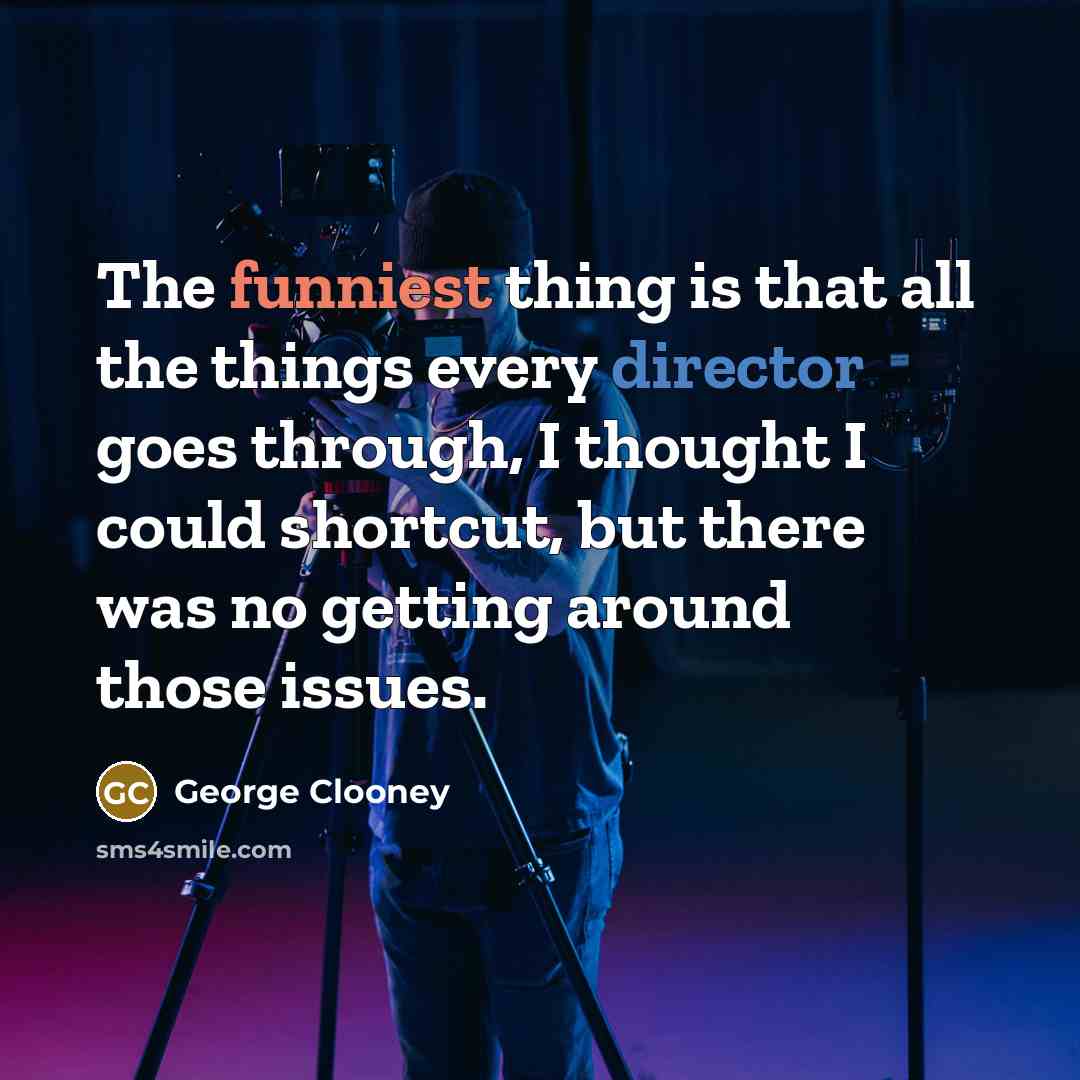 “The funniest thing is that all the things every director goes through, I thought I could shortcut, but there was no getting around those issues.” quote by George Clooney