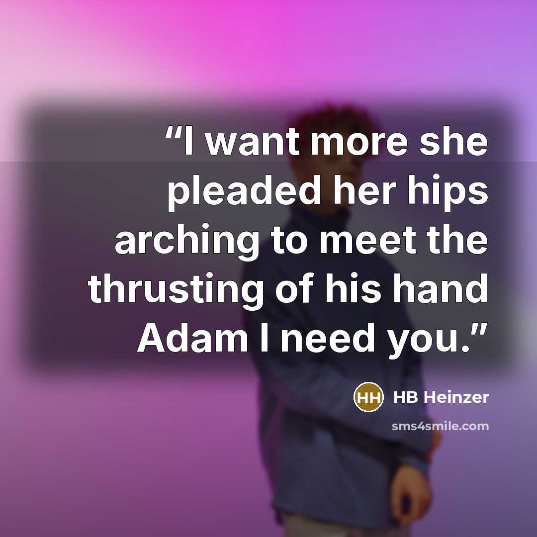 “I want more she pleaded her hips arching to meet the thrusting of his hand Adam I need you.” quote by HB Heinzer