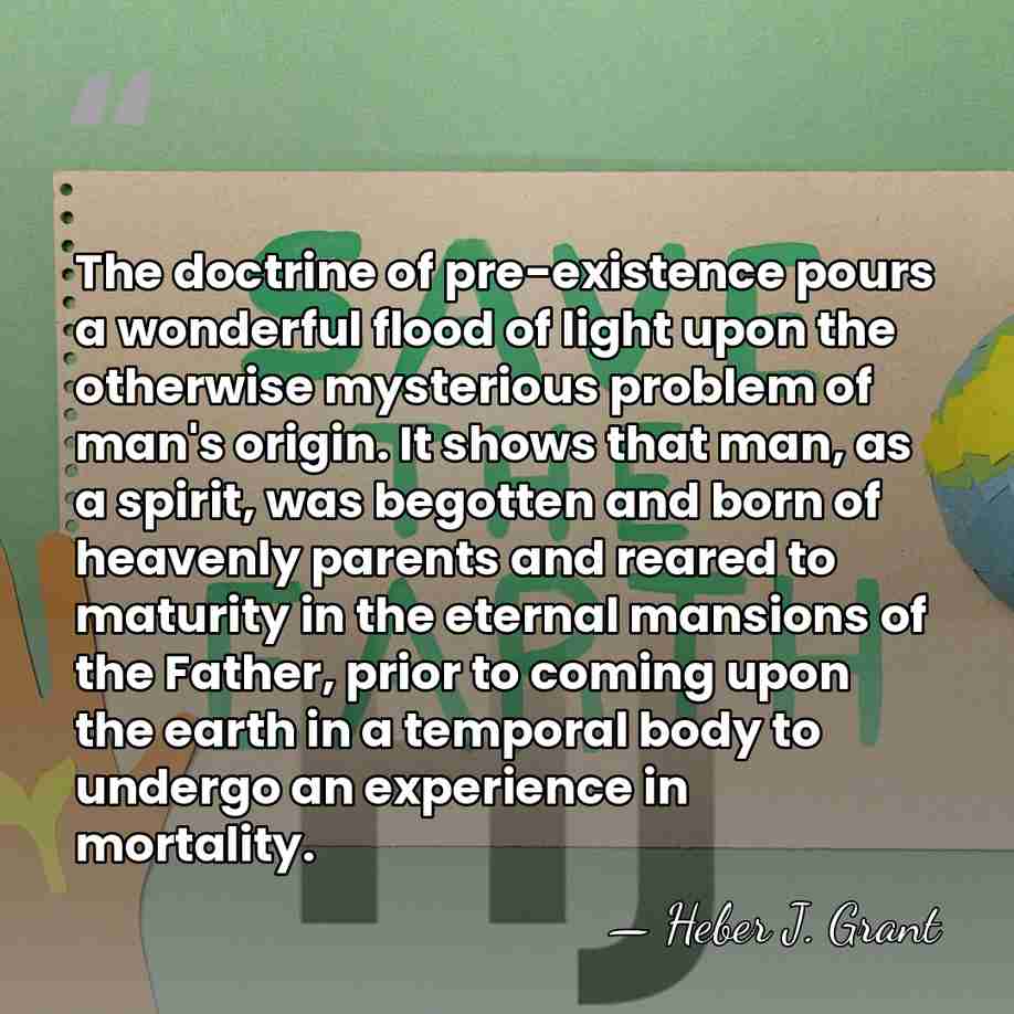 The doctrine of pre-existence pours a wonderful flood of light upon the&hellip; - Heber J. Grant