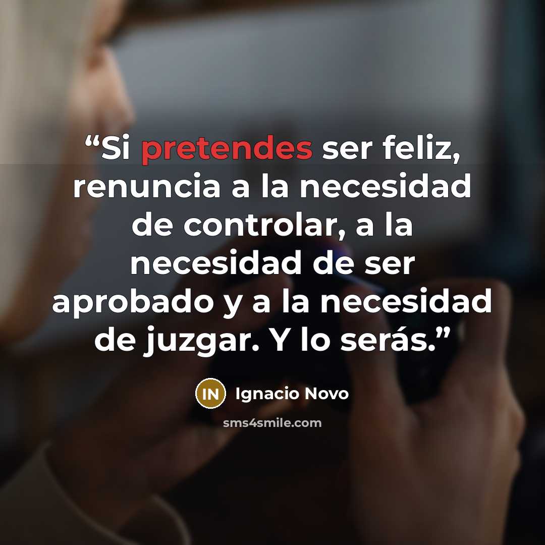 “Si pretendes ser feliz, renuncia a la necesidad de controlar, a la necesidad de ser aprobado y a la necesidad de juzgar. Y lo serás.” quote by Ignacio Novo