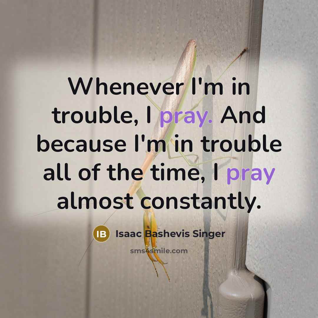“Whenever I'm in trouble, I pray. And because I'm in…” quote by Isaac Bashevis Singer