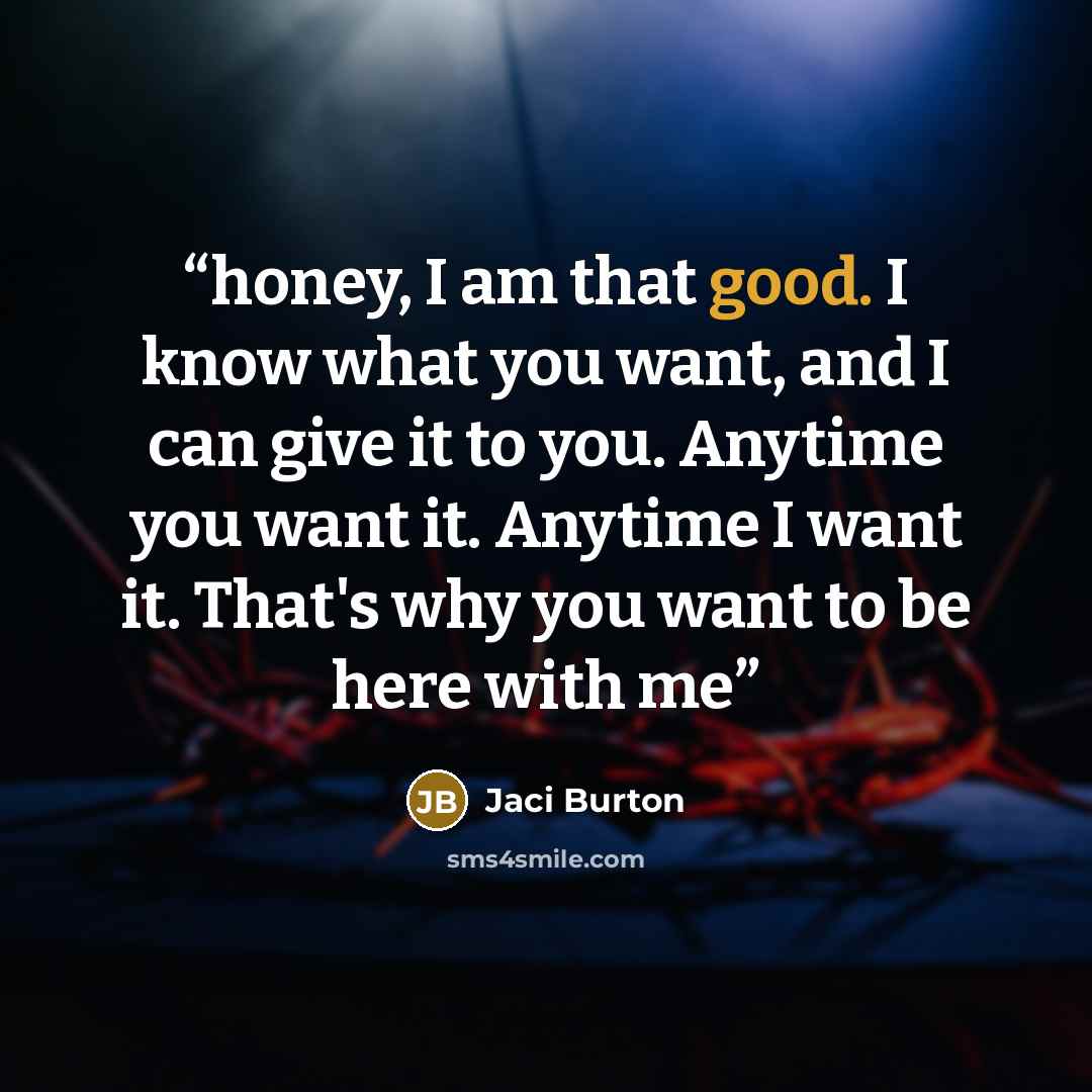 “honey, I am that good. I know what you want, and I can give it to you. Anytime you want it. Anytime I want it. That's why you want to be here with me” quote by Jaci Burton