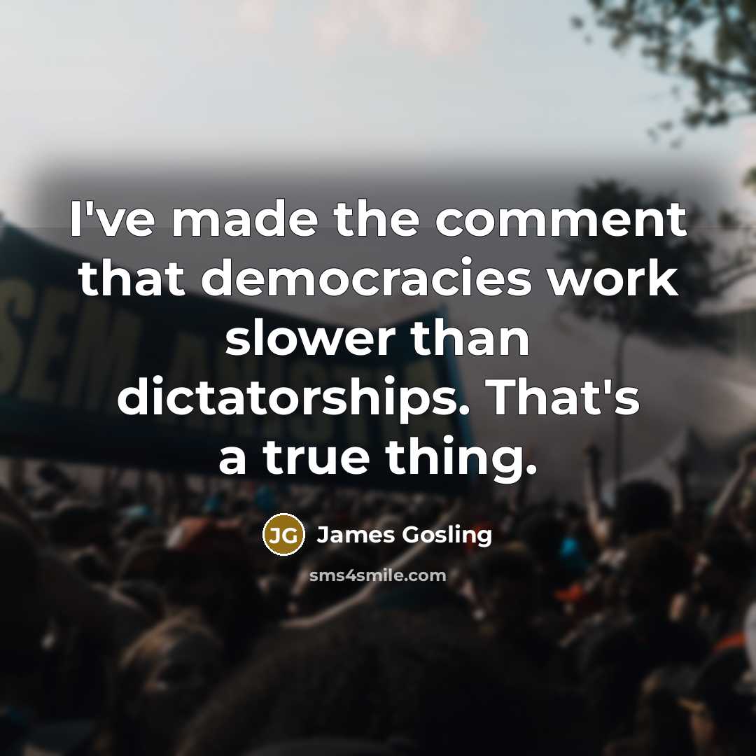 “I've made the comment that democracies work slower than dictatorships. That's a true thing.” quote by James Gosling