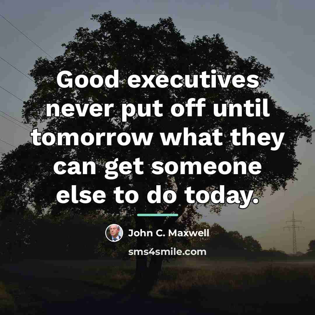 “Good executives never put off until tomorrow what they can…” quote by John C. Maxwell