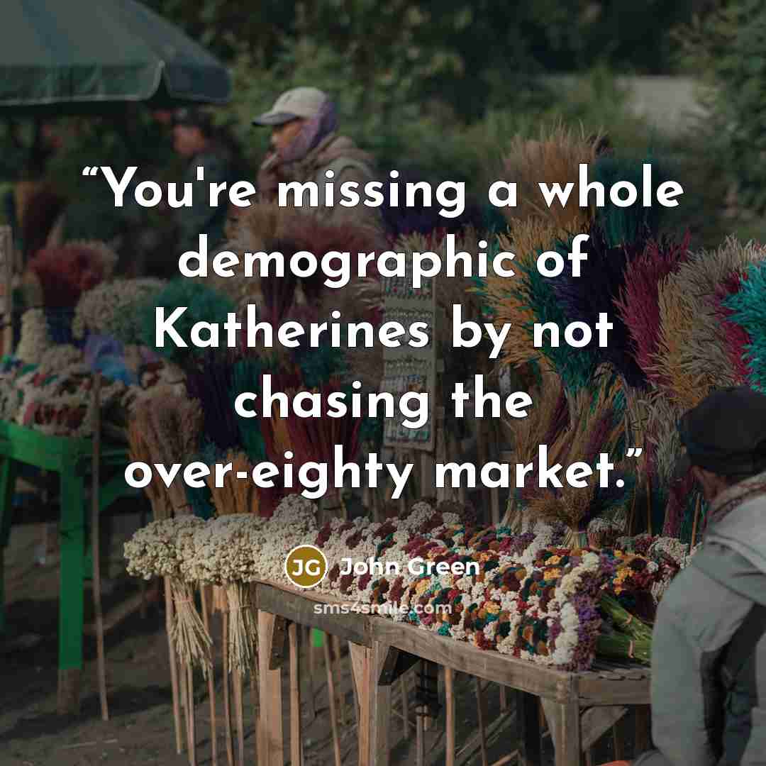 “You're missing a whole demographic of Katherines by not chasing the over-eighty market.” quote by John Green