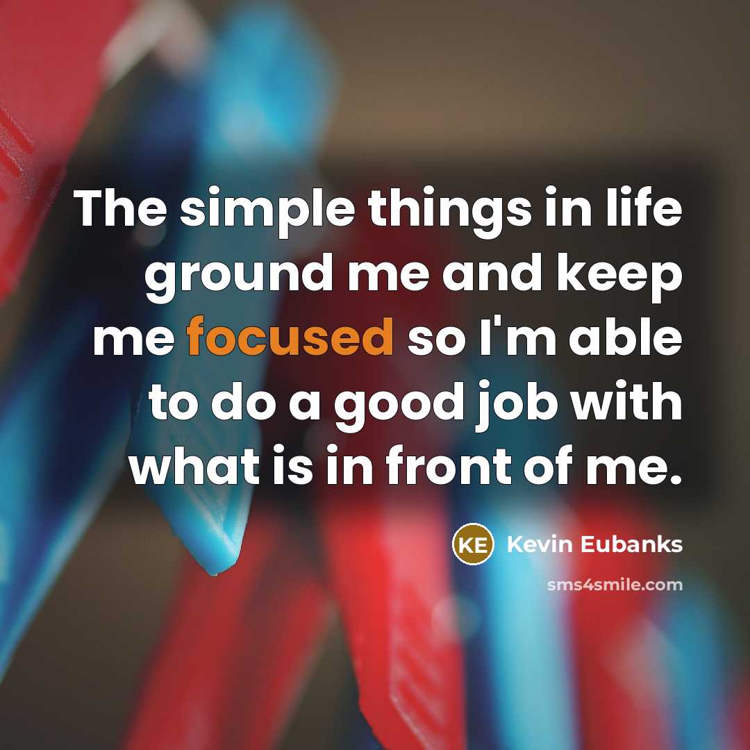 “The simple things in life ground me and keep me…” quote by Kevin Eubanks