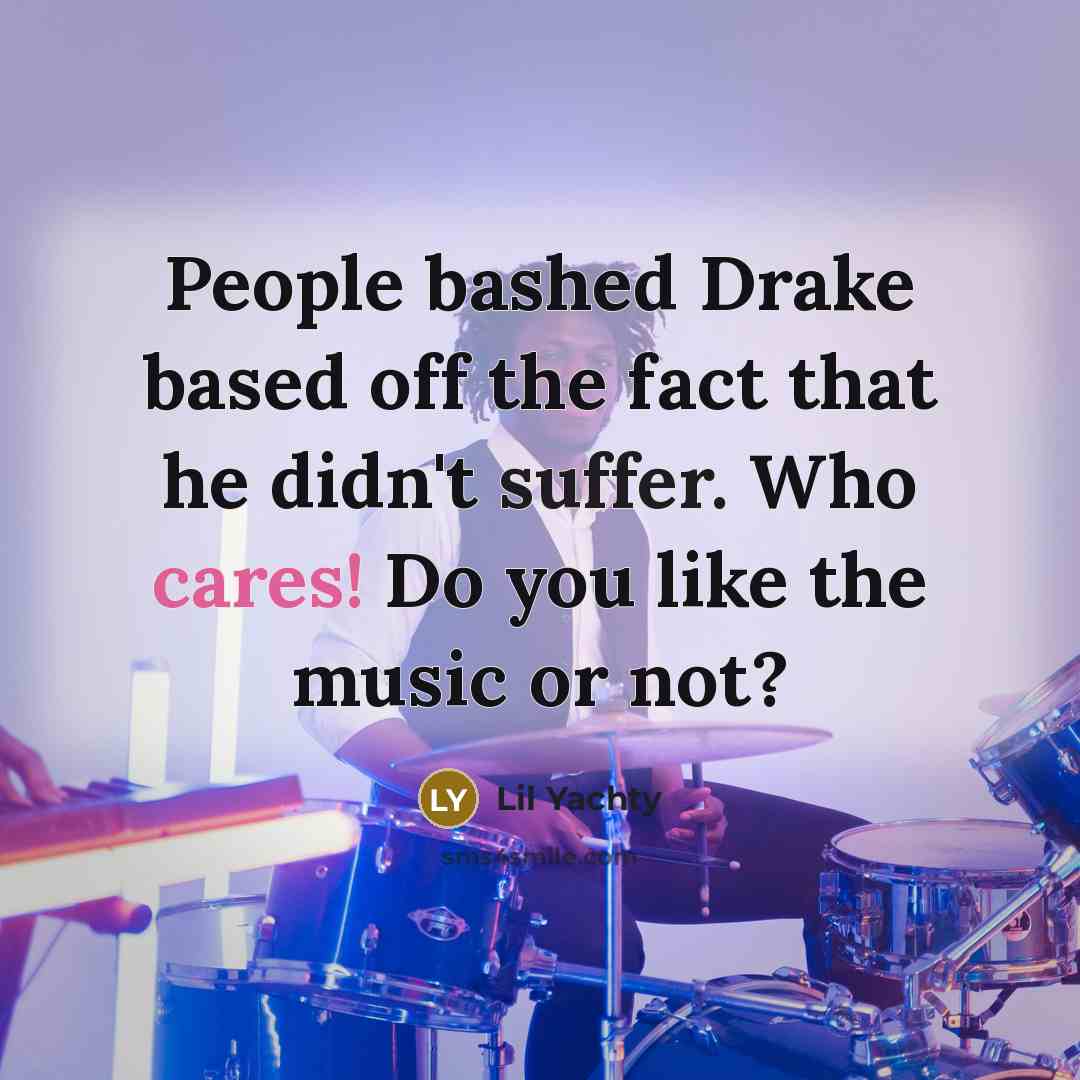 “People bashed Drake based off the fact that he didn't suffer. Who cares! Do you like the music or not?” quote by Lil Yachty
