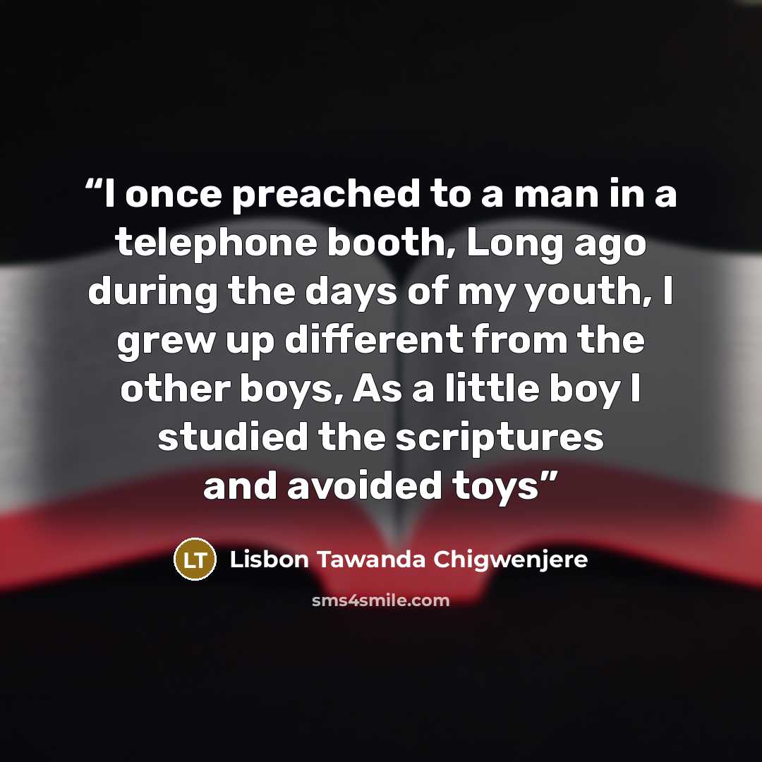“I once preached to a man in a telephone booth, Long ago during the days of my youth, I grew up different from the other boys, As a little boy I studied the scriptures and avoided toys” quote by Lisbon Tawanda Chigwenjere