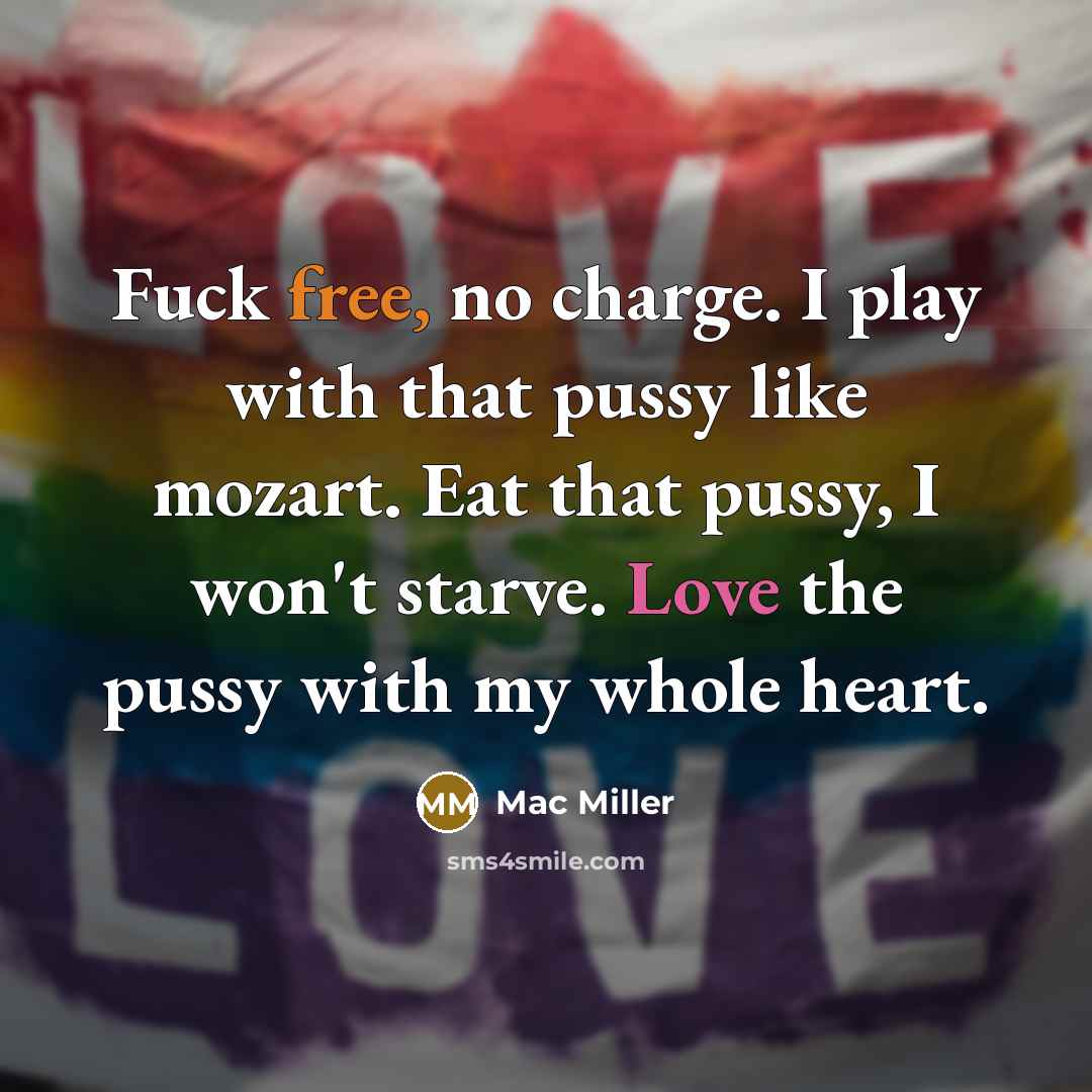 “Fuck free, no charge. I play with that pussy like mozart. Eat that pussy, I won't starve. Love the pussy with my whole heart.” quote by Mac Miller