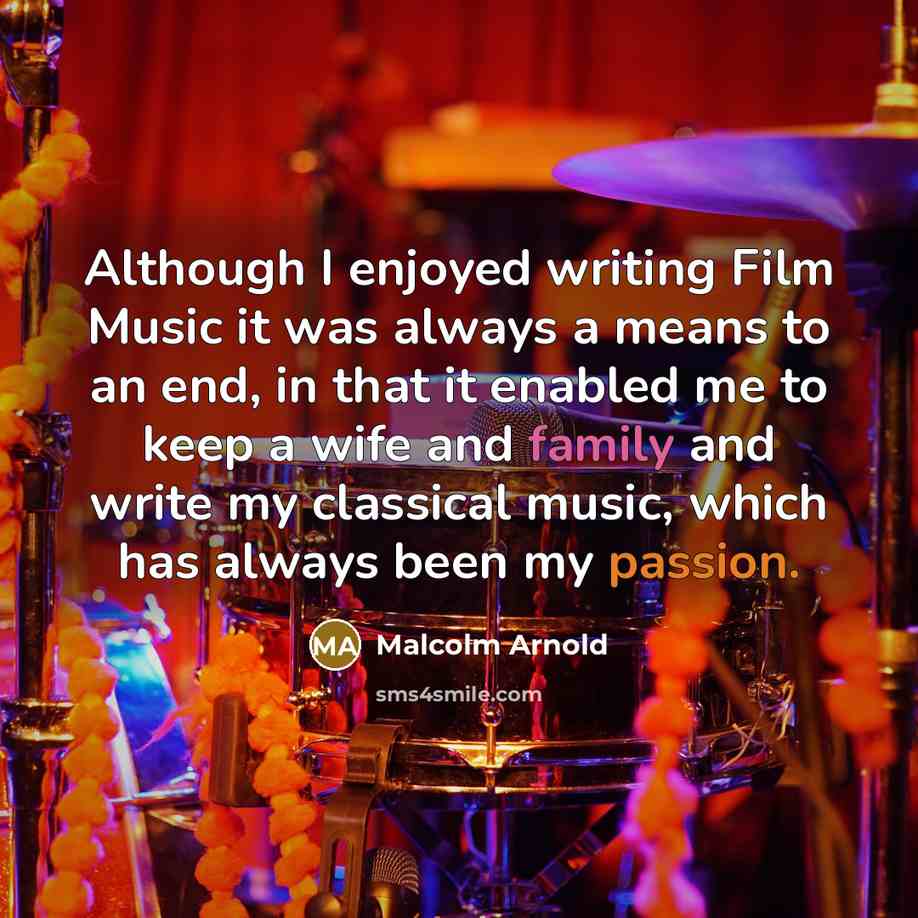“Although I enjoyed writing Film Music it was always a means to an end, in that it enabled me to keep a wife and family and write my classical music, which has always been my passion.” quote by Malcolm Arnold