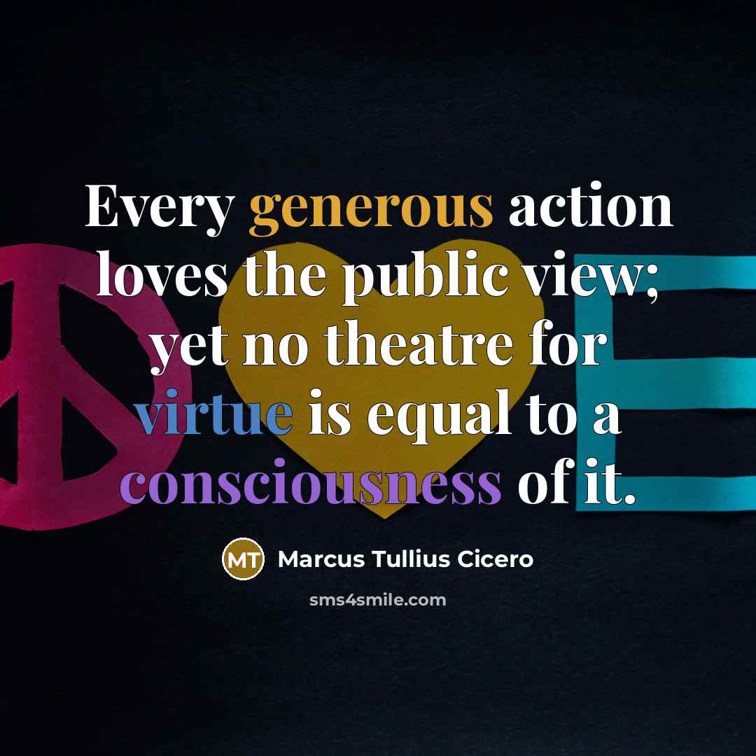 “Every generous action loves the public view; yet no theatre…” quote by Marcus Tullius Cicero