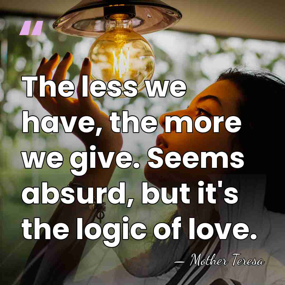 The less we have, the more we give. Seems absurd, but it's&hellip; - Mother Teresa