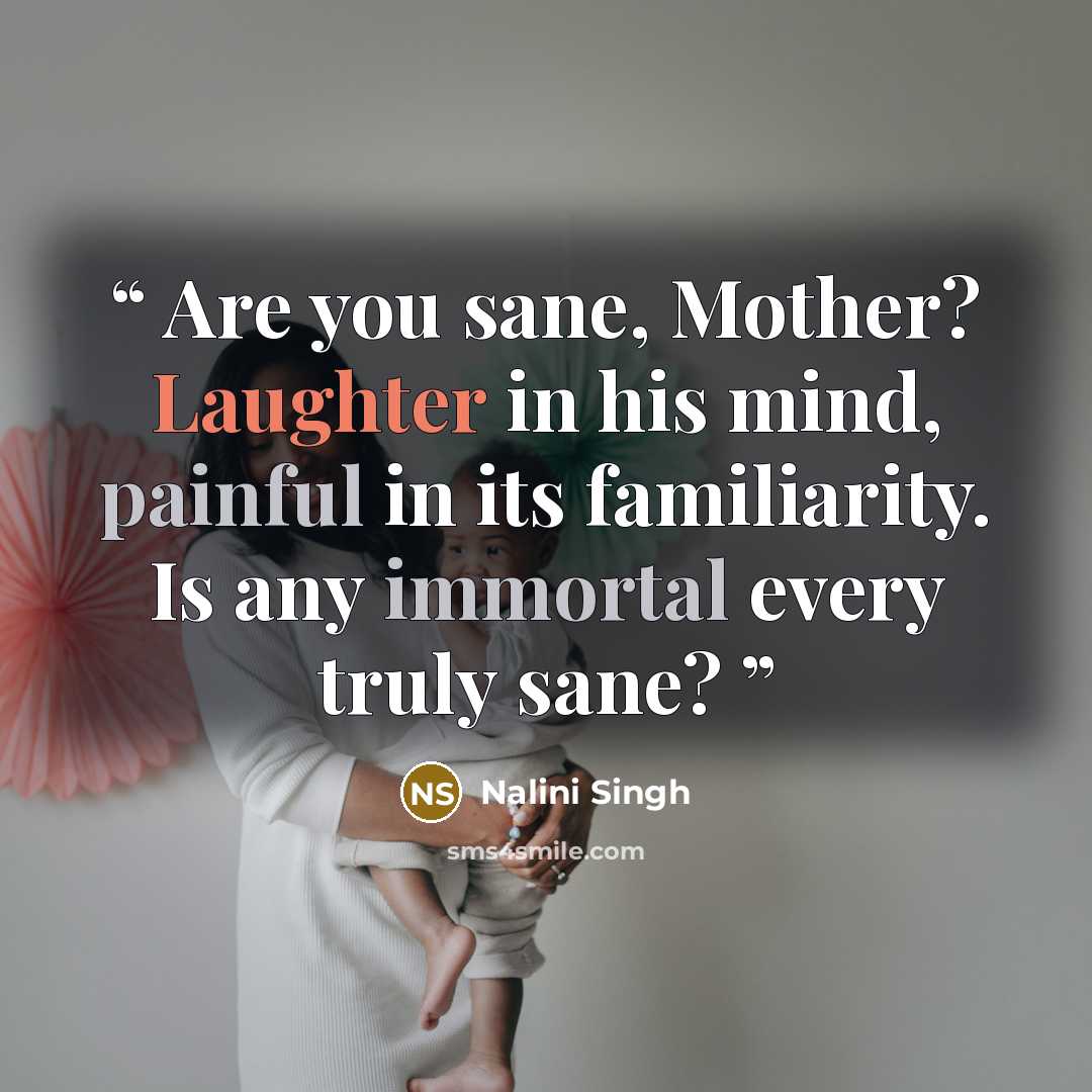 “Are you sane, Mother? Laughter in his mind, painful in its familiarity. Is any immortal every truly sane?” quote by Nalini Singh