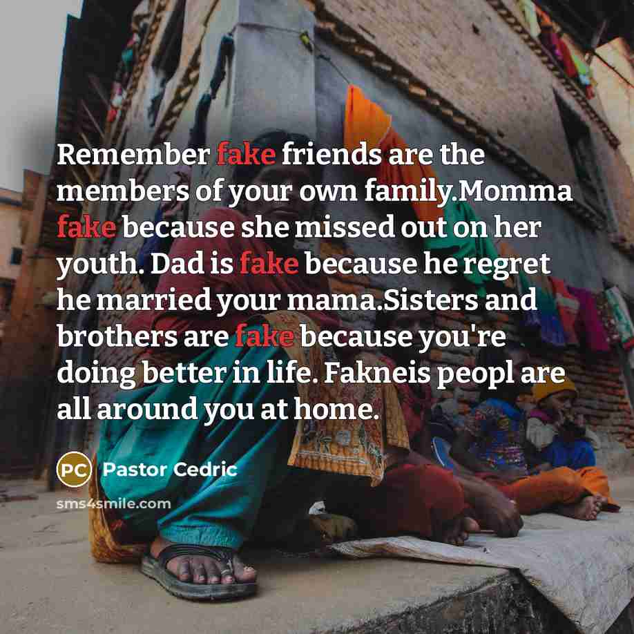 “Remember fake friends are the members of your own family.Momma fake because she missed out on her youth. Dad is fake because he regret he married your mama.Sisters and brothers are fake because you're doing better in life. Fakneis peopl are all around you at home.” quote by Pastor Cedric