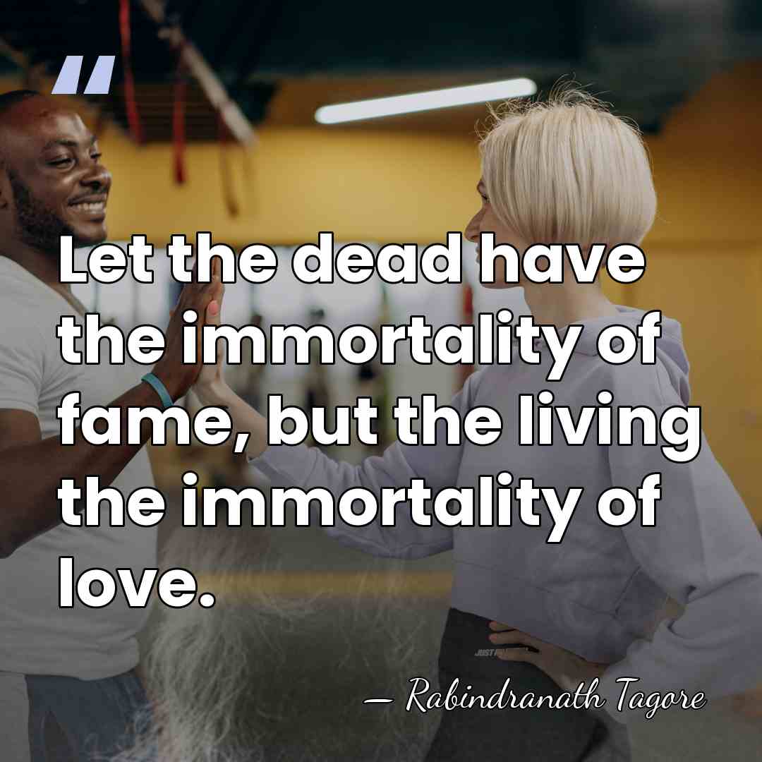 Let the dead have the immortality of fame, but the living the&hellip; - Rabindranath Tagore