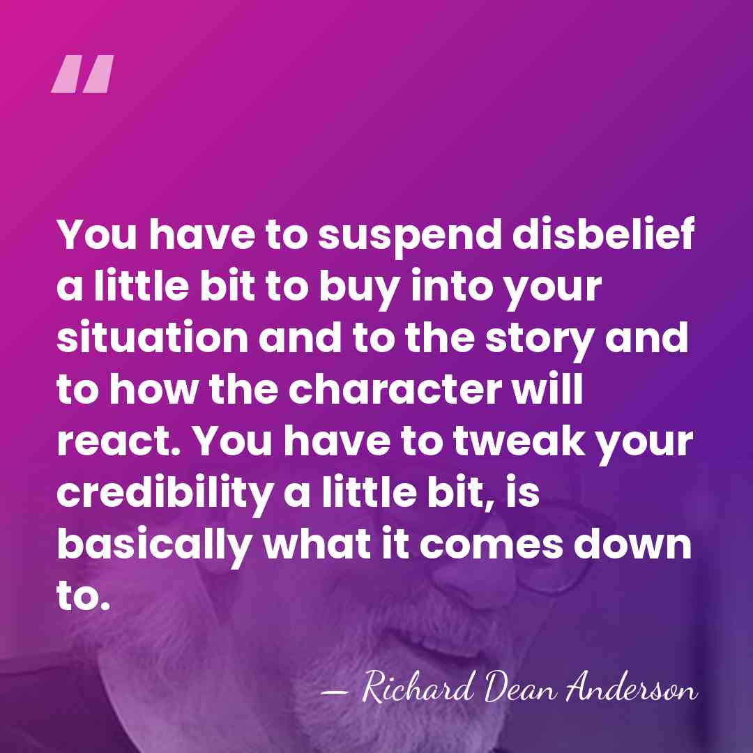 You have to suspend disbelief a little bit to buy into your&hellip; - Richard Dean Anderson