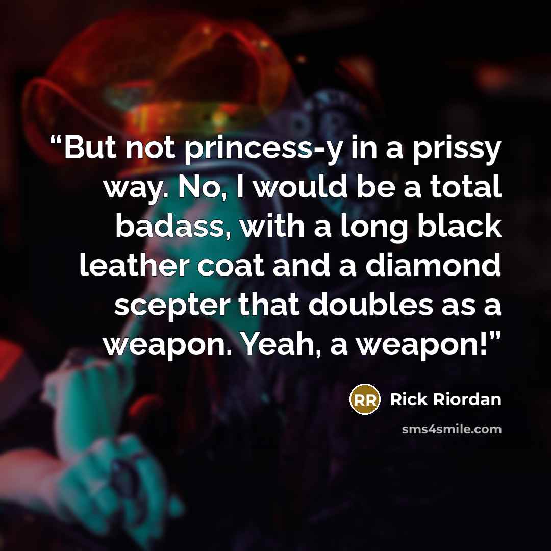 “But not princess-y in a prissy way. No, I would be a total badass, with a long black leather coat and a diamond scepter that doubles as a weapon. Yeah, a weapon!” quote by Rick Riordan