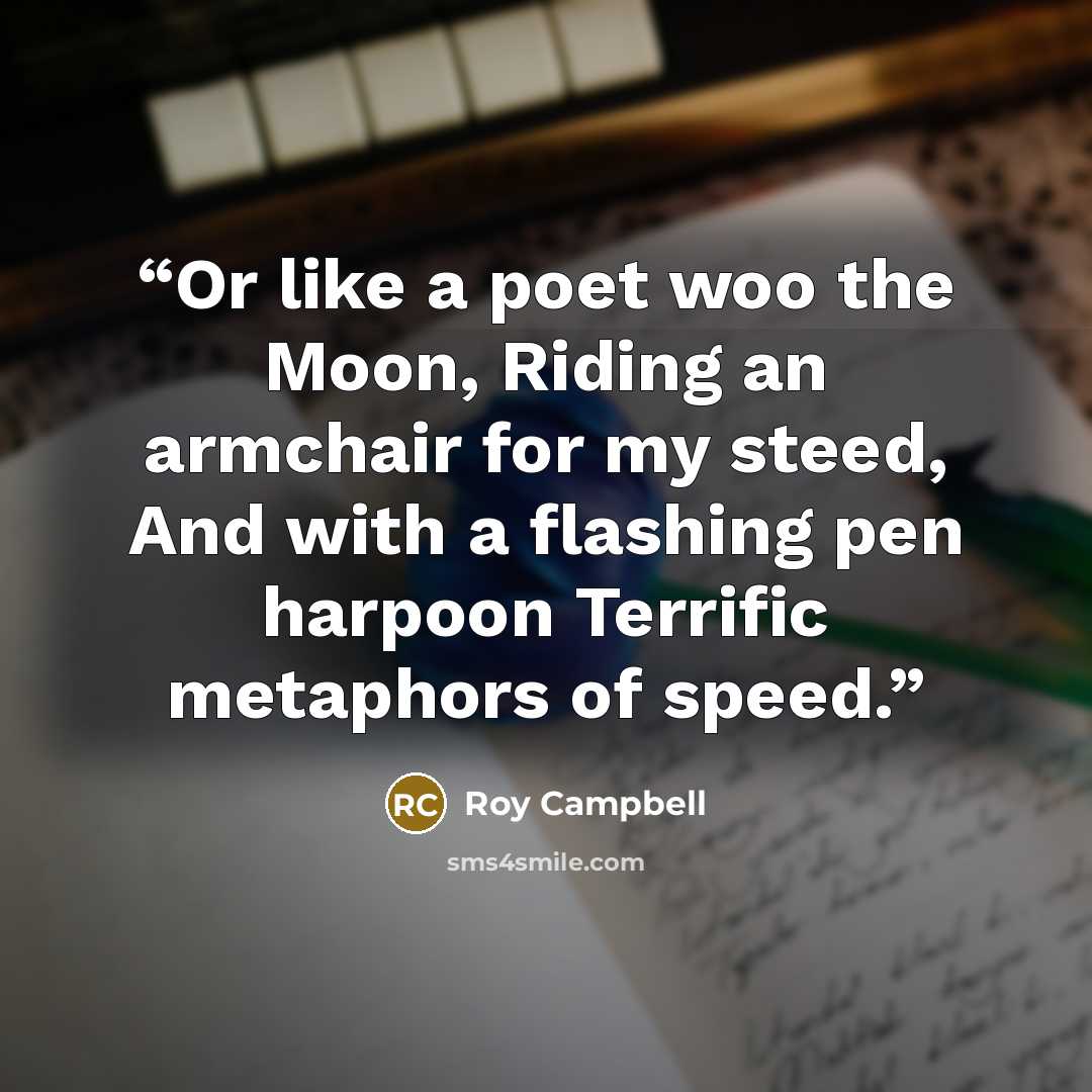 “Or like a poet woo the Moon, Riding an armchair for my steed, And with a flashing pen harpoon Terrific metaphors of speed.” quote by Roy Campbell