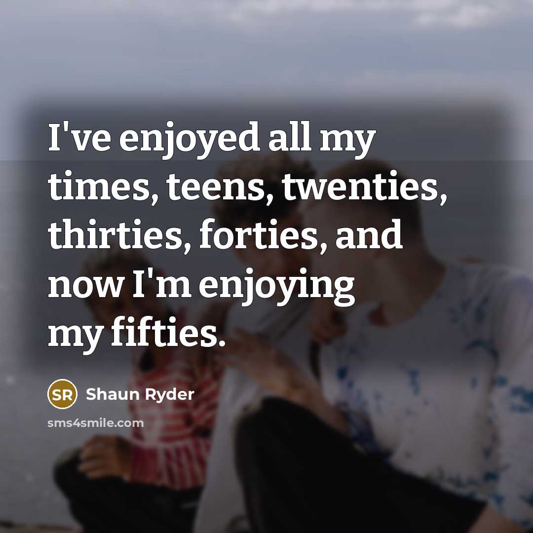 “I've enjoyed all my times, teens, twenties, thirties, forties, and…” quote by Shaun Ryder