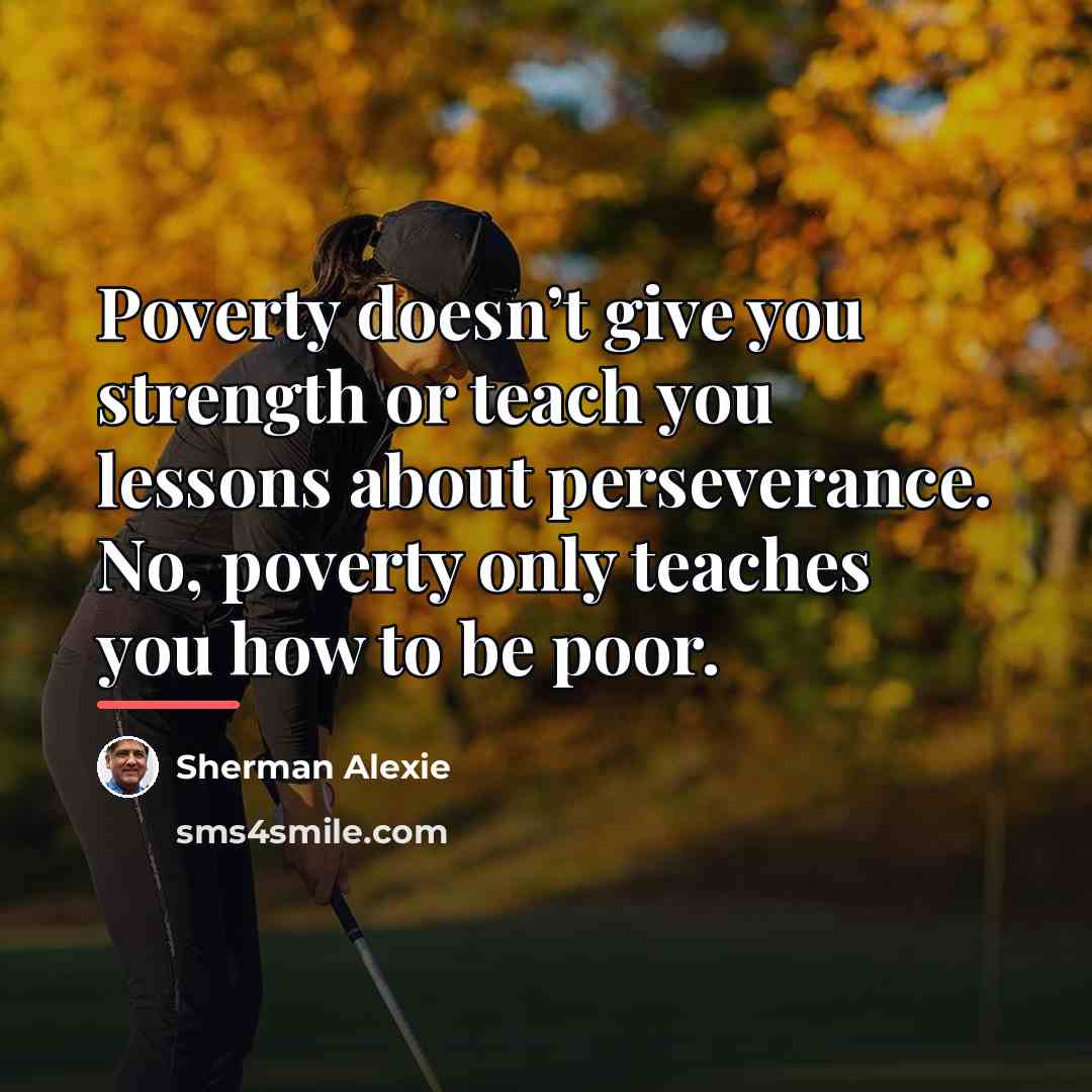 “Poverty doesn’t give you strength or teach you lessons about…” quote by Sherman Alexie