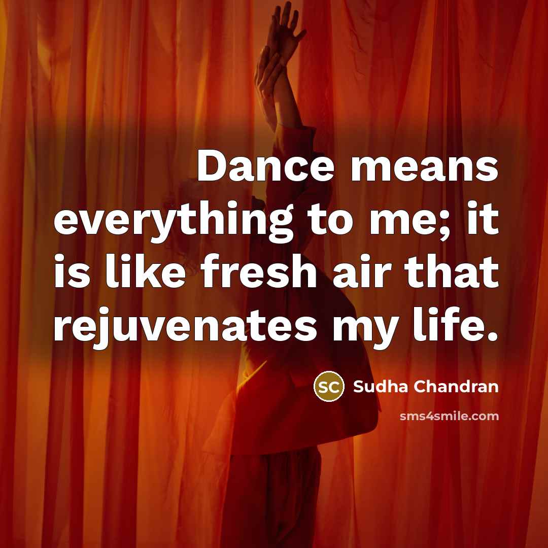 “Dance means everything to me; it is like fresh air…” quote by Sudha Chandran