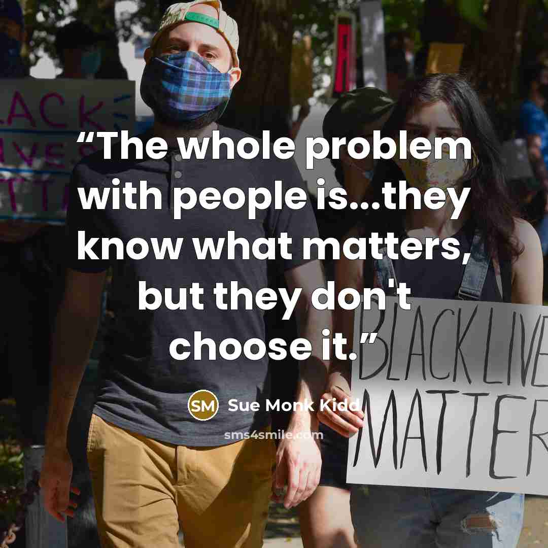 “The whole problem with people is...they know what matters, but they don't choose it.” quote by Sue Monk Kidd