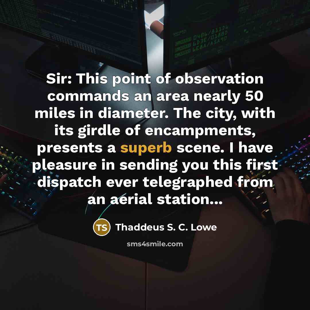 “Sir: This point of observation commands an area nearly 50 miles in diameter. The city, with its girdle of encampments, presents a superb scene. I have pleasure in sending you this first dispatch ever telegraphed from an aerial station...” quote by Thaddeus S. C. Lowe
