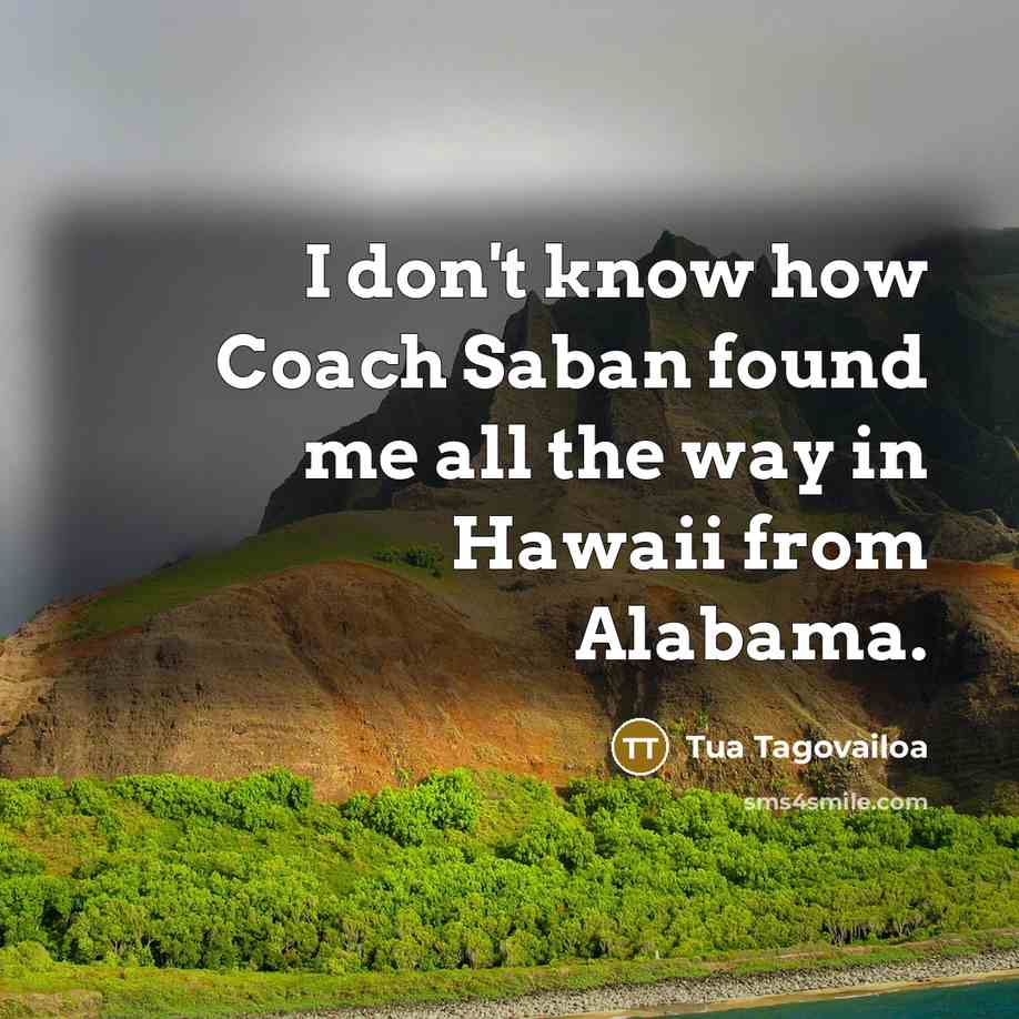 “I don't know how Coach Saban found me all the…” quote by Tua Tagovailoa