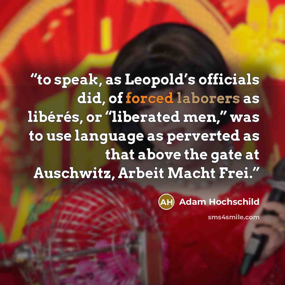 “to speak, as Leopold’s officials did, of forced laborers as libérés, or “liberated men,” was to use language as perverted as that above the gate at Auschwitz, Arbeit Macht Frei.” quote by Adam Hochschild