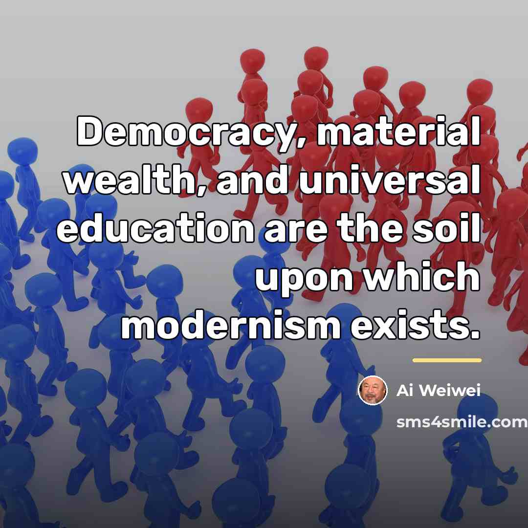 “Democracy, material wealth, and universal education are the soil upon…” quote by Ai Weiwei
