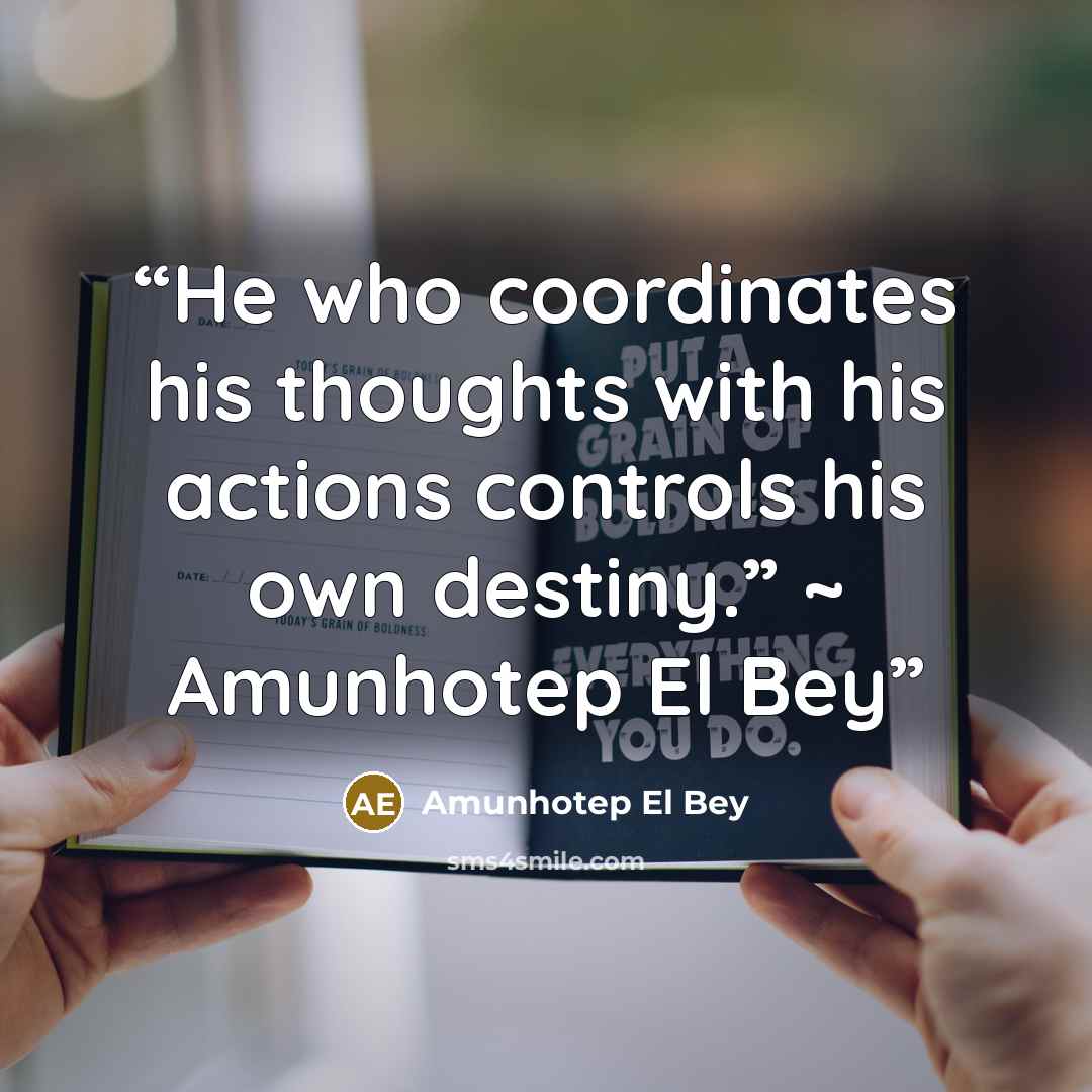 “He who coordinates his thoughts with his actions controls his own destiny.” ~ Amunhotep El Bey” quote by Amunhotep El Bey