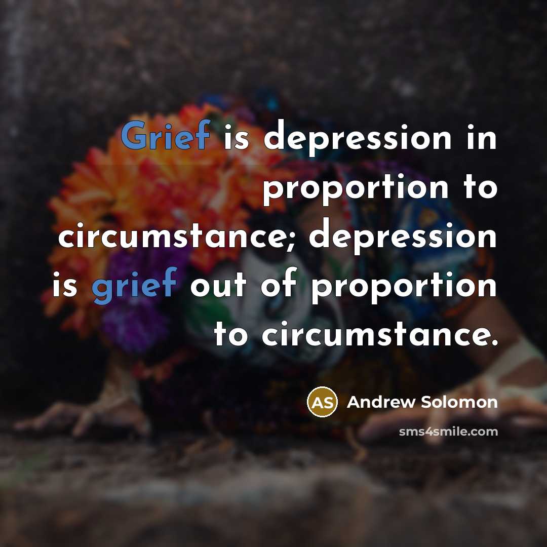 “Grief is depression in proportion to circumstance; depression is grief…” quote by Andrew Solomon