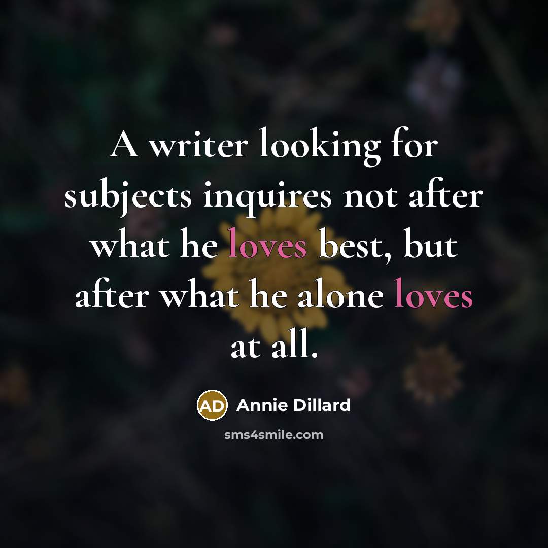 “A writer looking for subjects inquires not after what he loves best, but after what he alone loves at all.” quote by Annie Dillard