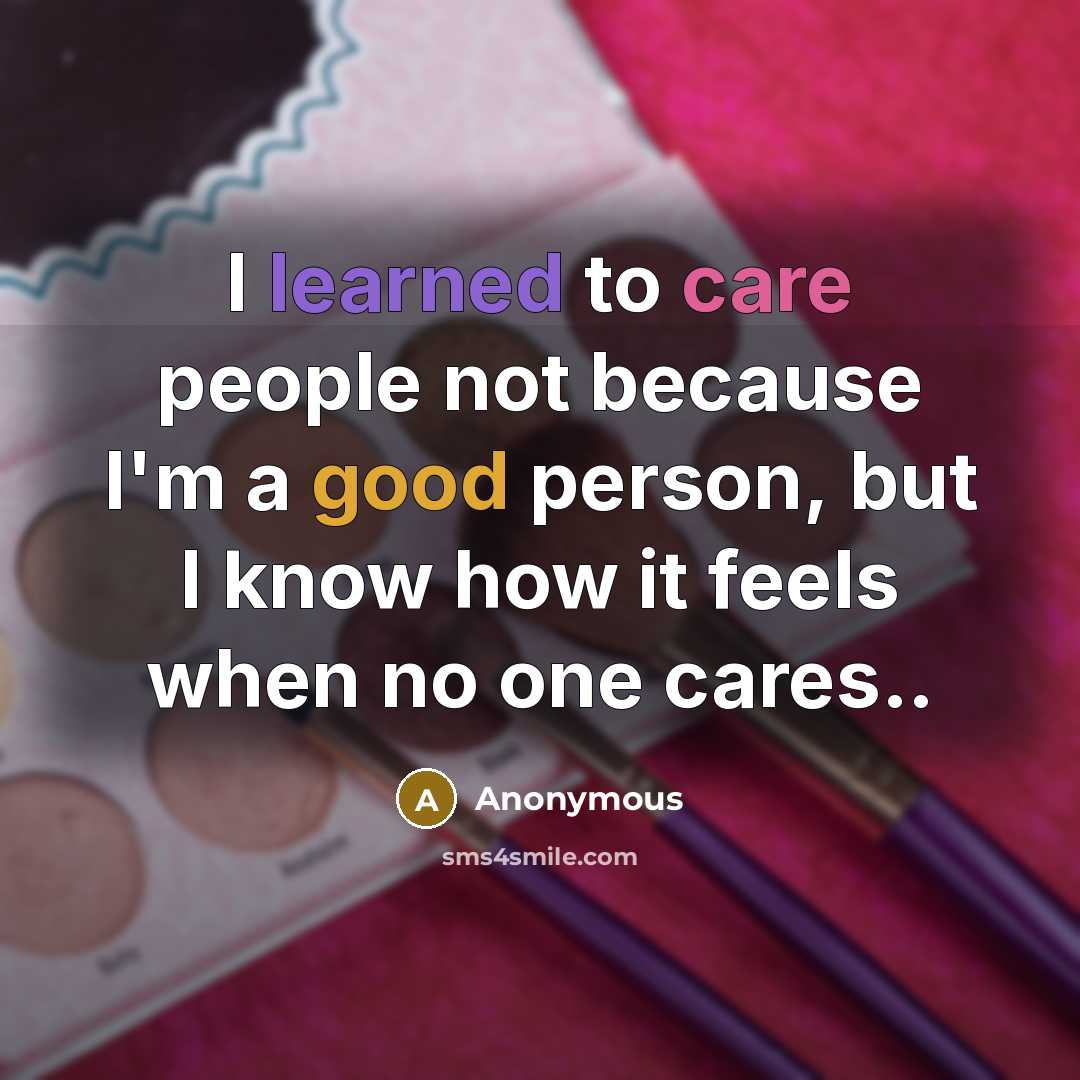 “I learned to care people not because I'm a good person, but I know how it feels when no one cares..” quote by Anonymous