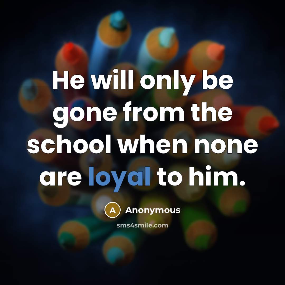 “He will only be gone from the school when none are loyal to him.” quote by Anonymous