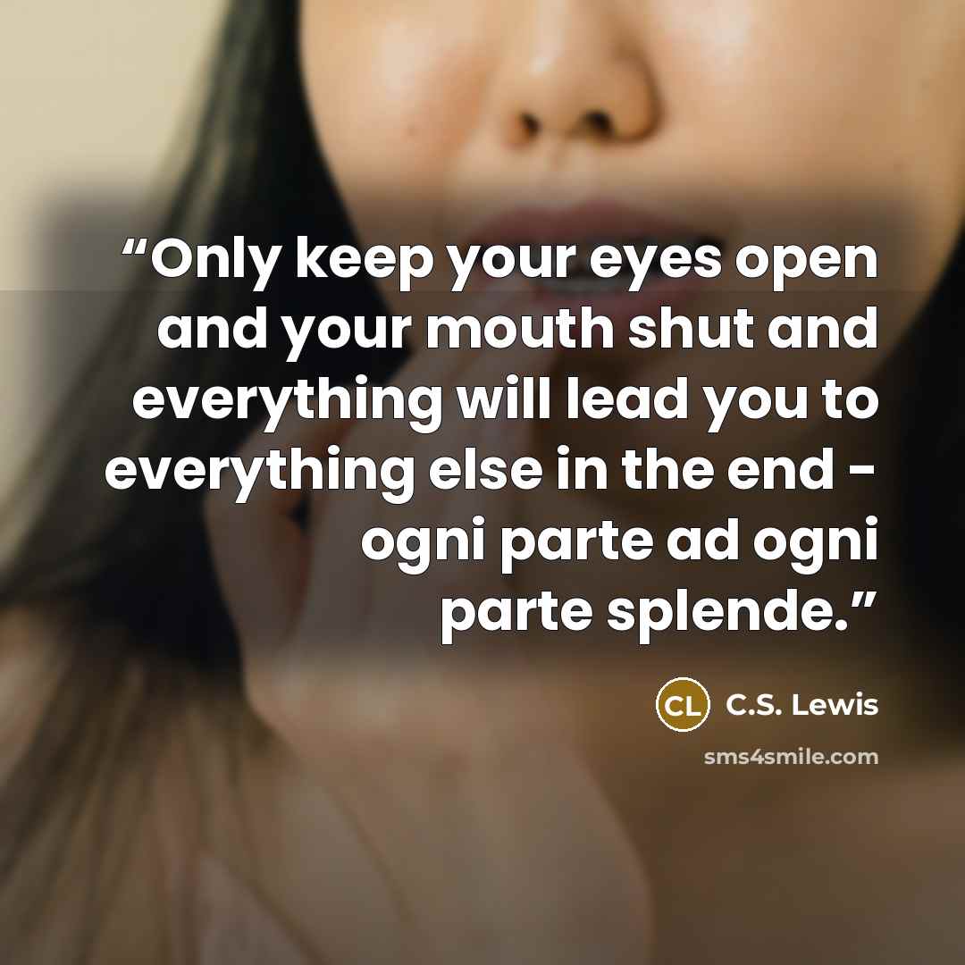 “Only keep your eyes open and your mouth shut and everything will lead you to everything else in the end - ogni parte ad ogni parte splende.” quote by C.S. Lewis