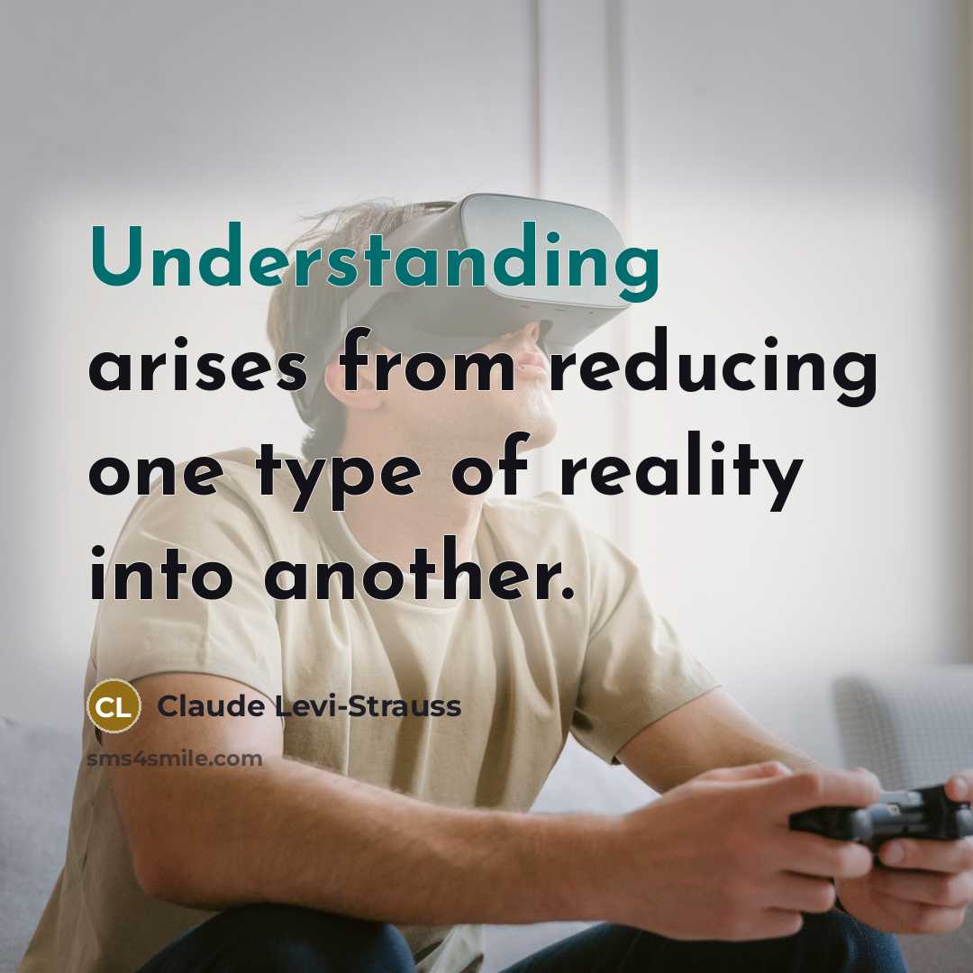 “Understanding arises from reducing one type of reality into another.…” quote by Claude Levi-Strauss