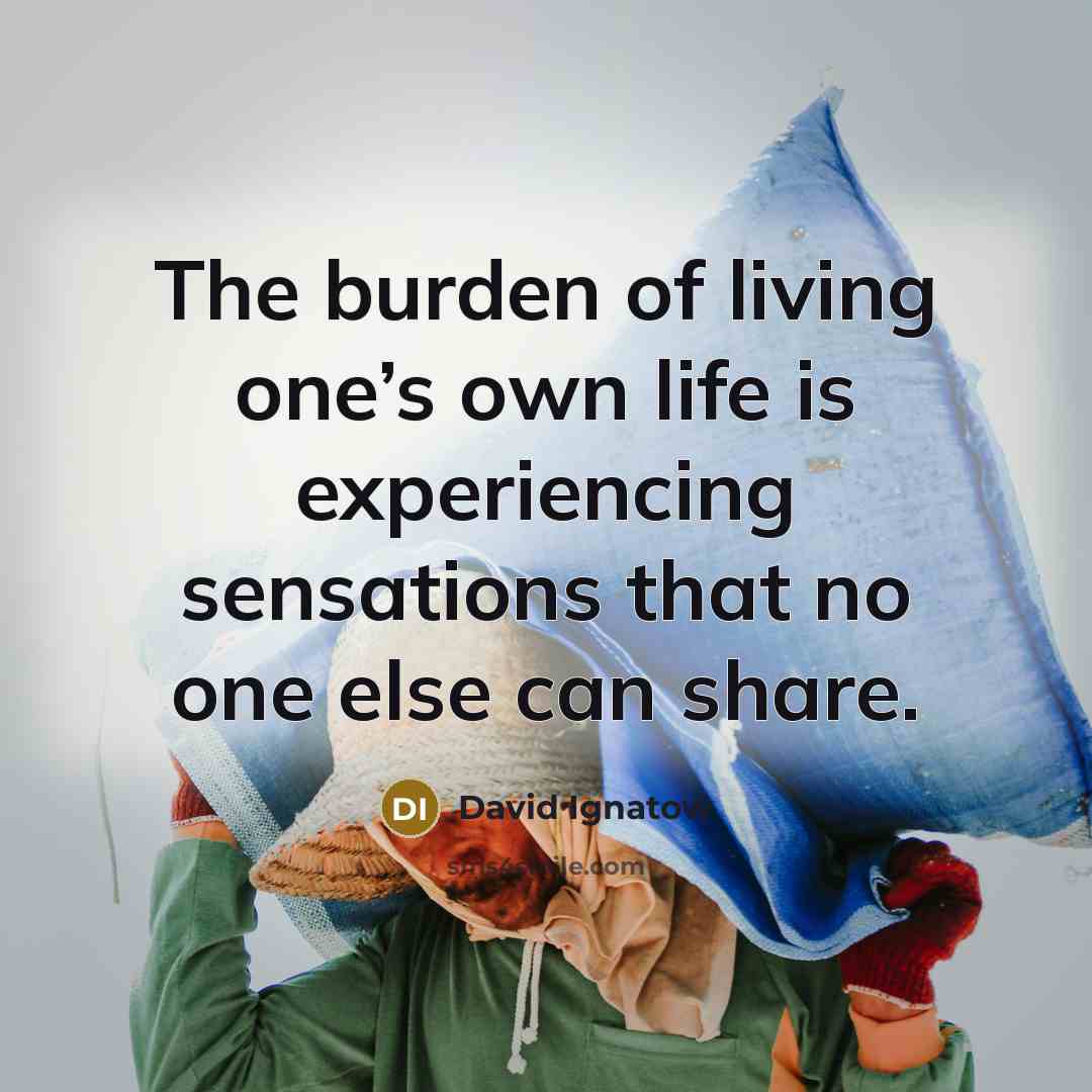 “The burden of living one’s own life is experiencing sensations…” quote by David Ignatow