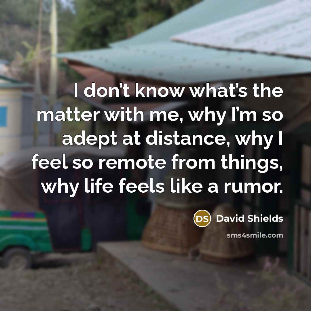 “I don’t know what’s the matter with me, why I’m…” quote by David Shields