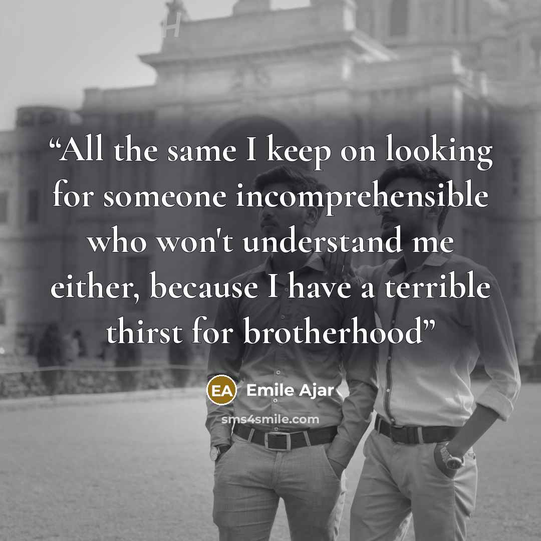 “All the same I keep on looking for someone incomprehensible who won't understand me either, because I have a terrible thirst for brotherhood” quote by Emile Ajar