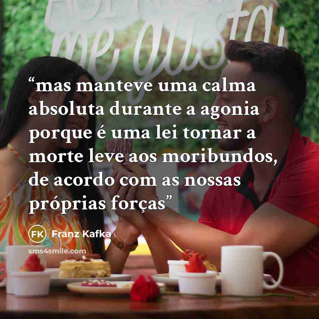 “mas manteve uma calma absoluta durante a agonia porque é uma lei tornar a morte leve aos moribundos, de acordo com as nossas próprias forças” quote by Franz Kafka