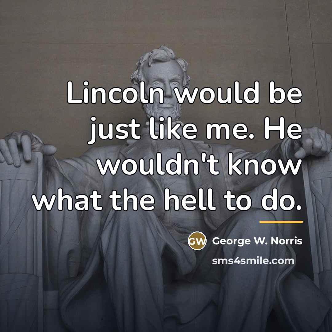“Lincoln would be just like me. He wouldn't know what…” quote by George W. Norris