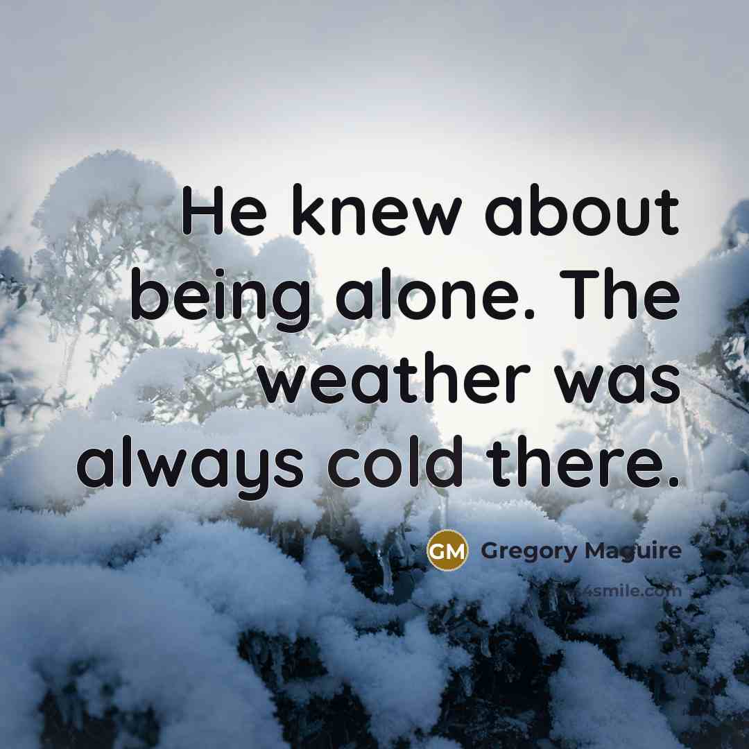 “He knew about being alone. The weather was always cold…” quote by Gregory Maguire