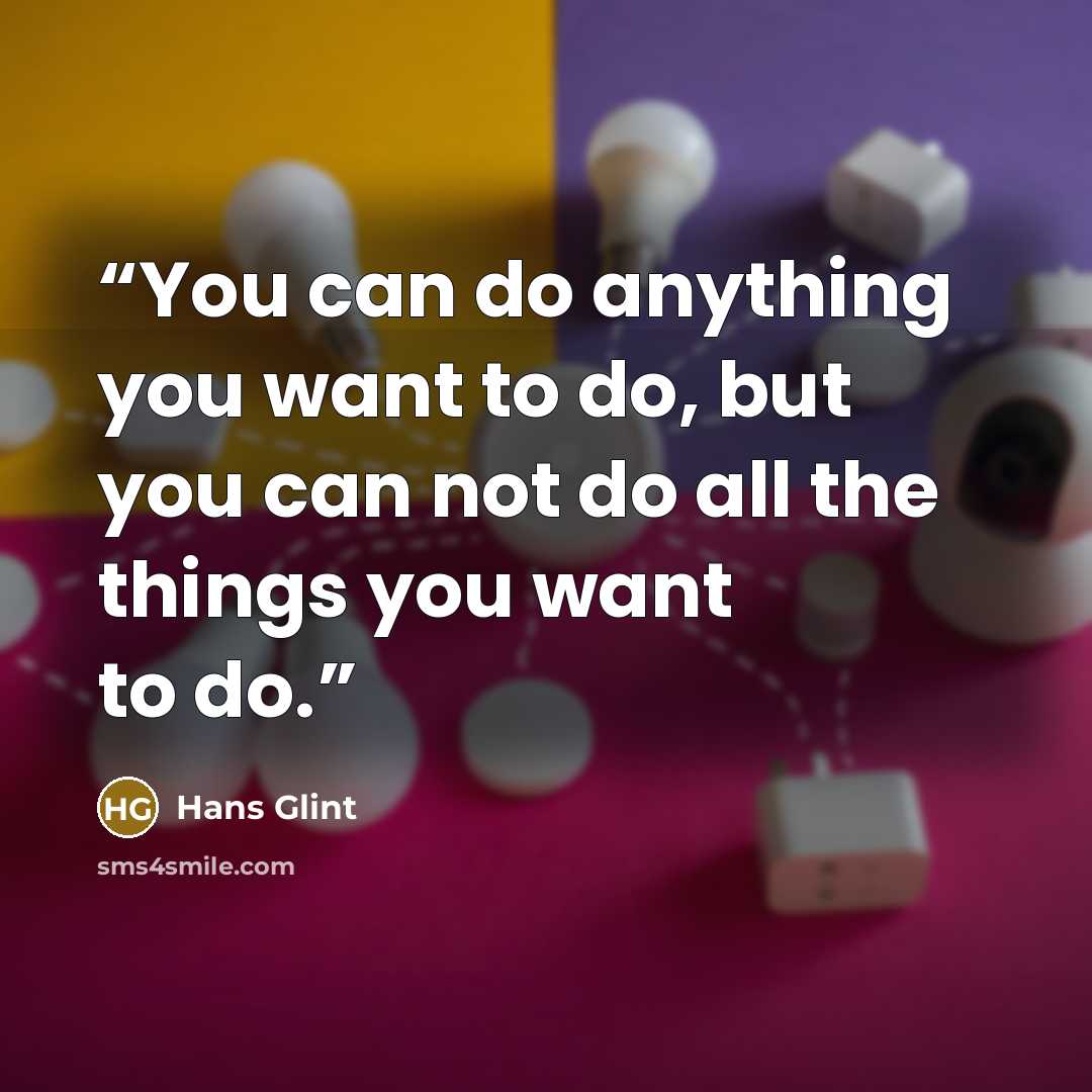 “You can do anything you want to do, but you can not do all the things you want to do.” quote by Hans Glint
