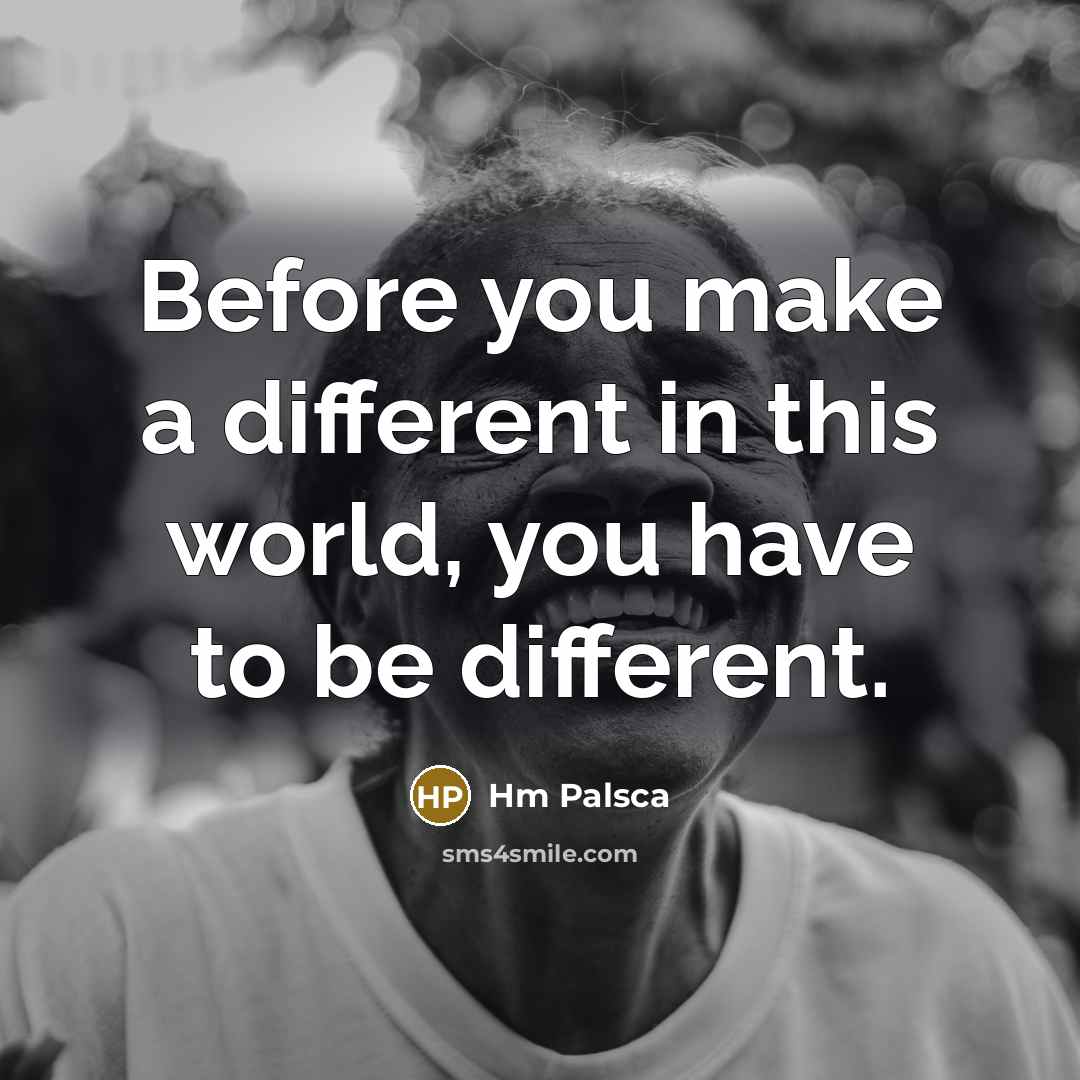 “Before you make a different in this world, you have to be different.” quote by Hm Palsca