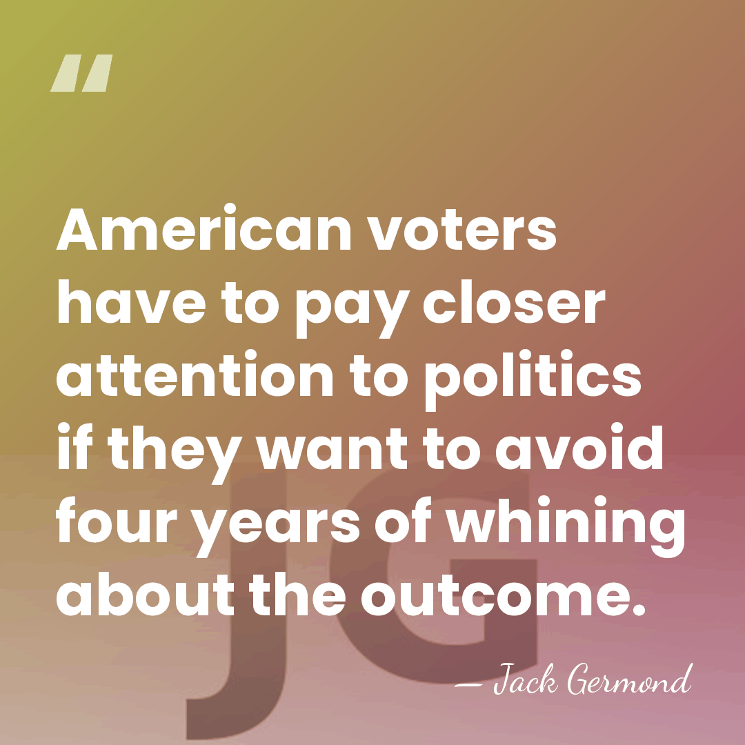 American voters have to pay closer attention to politics if they want&hellip; - Jack Germond