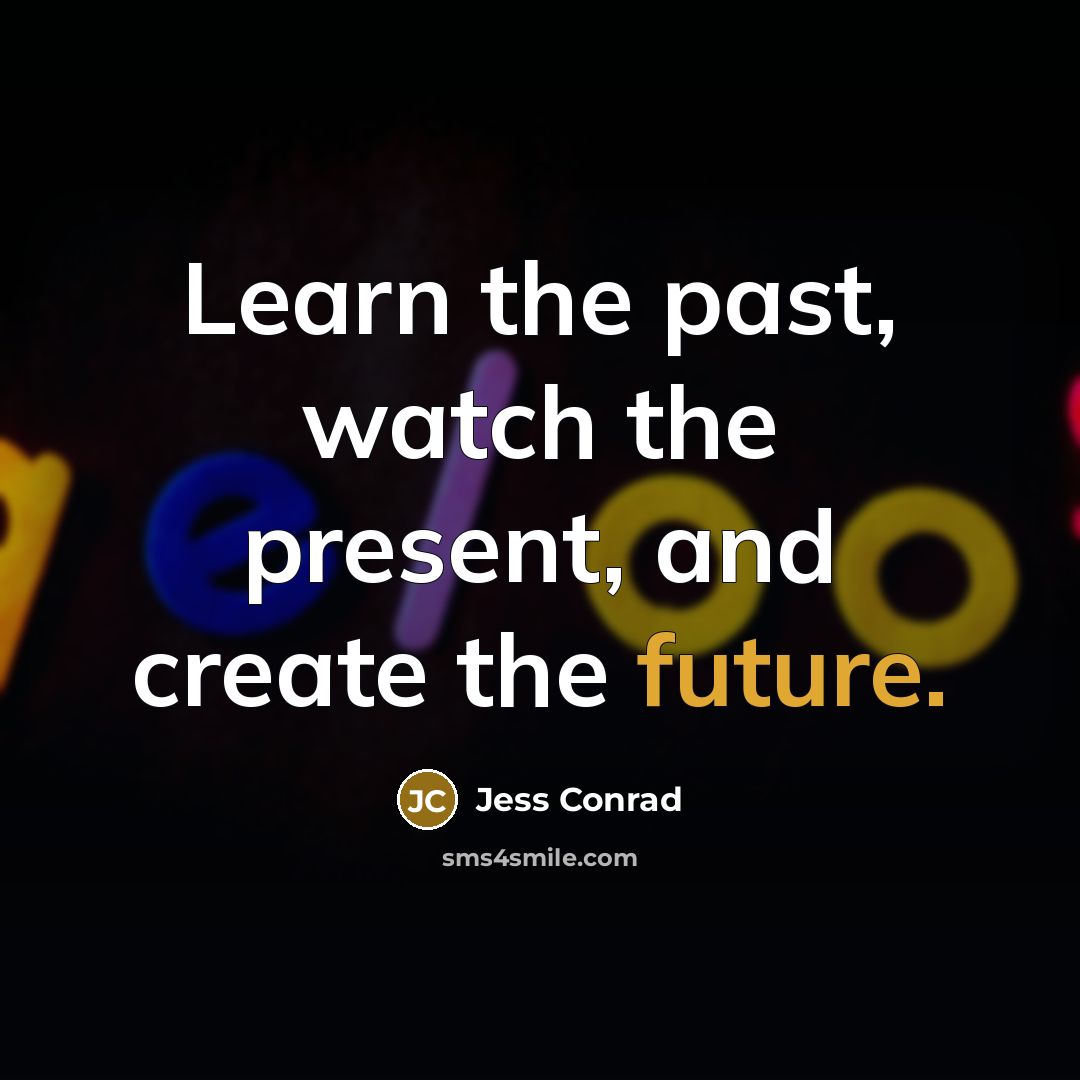 “Learn the past, watch the present, and create the future.” quote by Jess Conrad