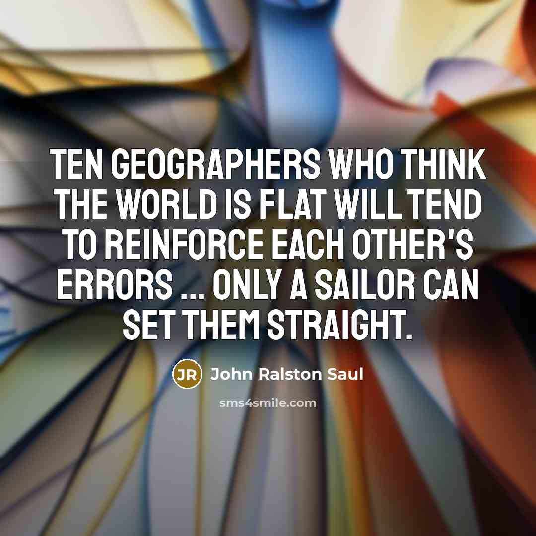 “Ten geographers who think the world is flat will tend…” quote by John Ralston Saul