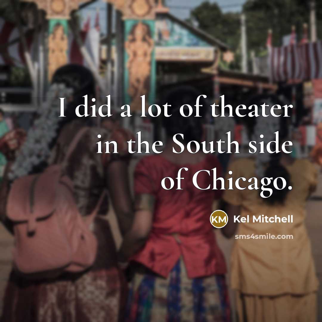 “I did a lot of theater in the South side…” quote by Kel Mitchell